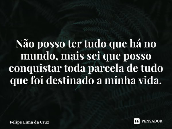Não posso ter tudo que há no mundo, mais sei que posso conquistar toda parcela de tudo que foi destinado a minha vida.... Frase de Felipe Lima Da Cruz.