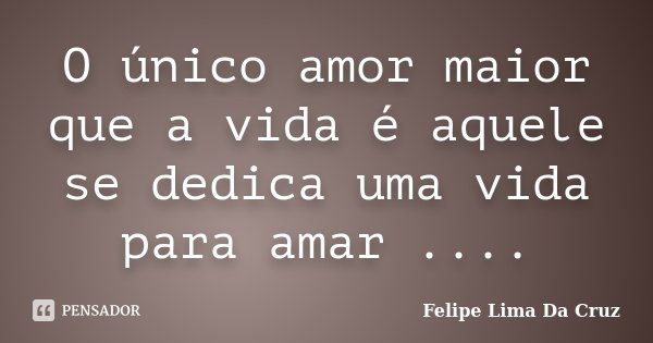 O único amor maior que a vida é aquele se dedica uma vida para amar ....... Frase de Felipe Lima Da Cruz.