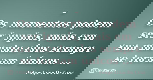 - Os momentos podem ser iguais, mais em sua mente eles sempre se tornam únicos ...... Frase de Felipe Lima da cruz.