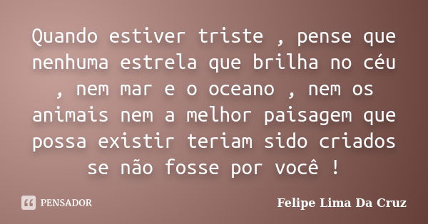 Quando estiver triste , pense que nenhuma estrela que brilha no céu , nem mar e o oceano , nem os animais nem a melhor paisagem que possa existir teriam sido cr... Frase de Felipe Lima Da Cruz.