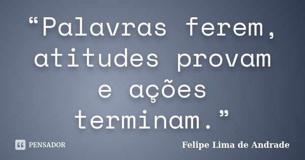 “Palavras ferem, atitudes provam e ações terminam.”... Frase de Felipe Lima de Andrade.