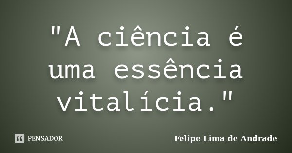 "A ciência é uma essência vitalícia."... Frase de Felipe Lima de Andrade.
