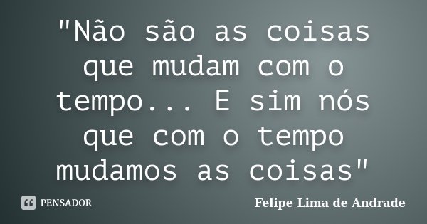 "Não são as coisas que mudam com o tempo... E sim nós que com o tempo mudamos as coisas"... Frase de Felipe Lima de Andrade.