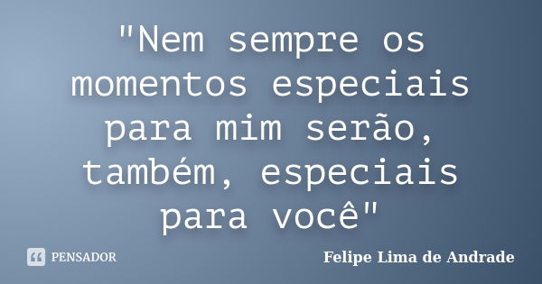 "Nem sempre os momentos especiais para mim serão, também, especiais para você"... Frase de Felipe Lima de Andrade.