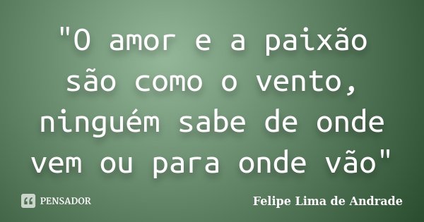 "O amor e a paixão são como o vento, ninguém sabe de onde vem ou para onde vão"... Frase de Felipe Lima de Andrade.