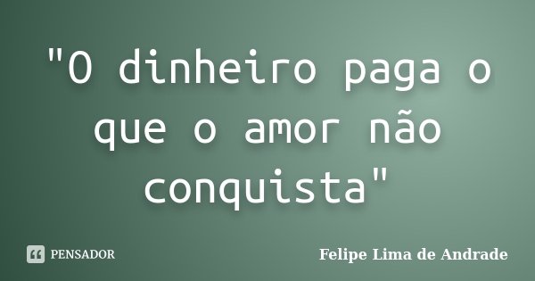 "O dinheiro paga o que o amor não conquista"... Frase de Felipe Lima de Andrade.