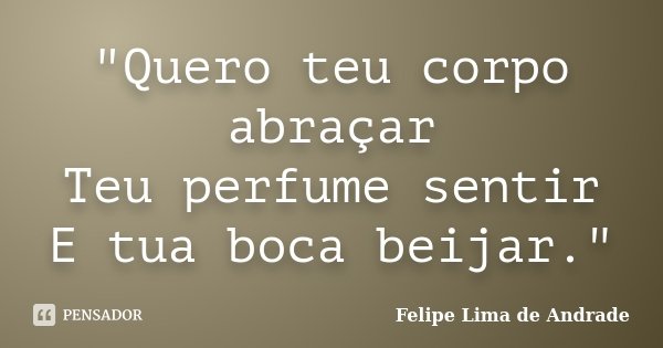 "Quero teu corpo abraçar Teu perfume sentir E tua boca beijar."... Frase de Felipe Lima de Andrade.