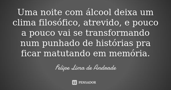 Uma noite com álcool deixa um clima filosófico, atrevido, e pouco a pouco vai se transformando num punhado de histórias pra ficar matutando em memória.... Frase de Felipe Lima de Andrade.