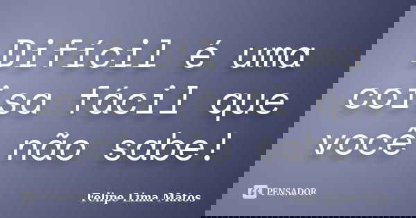 Difícil é uma coisa fácil que você não sabe!... Frase de Felipe Lima Matos.