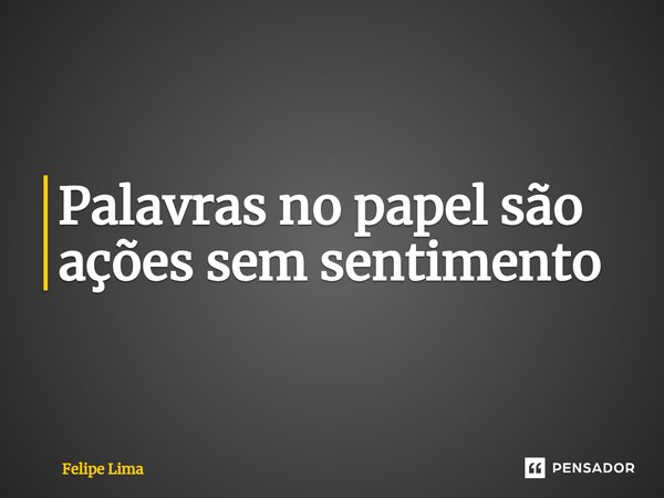 ⁠Palavras no papel são ações sem sentimento... Frase de Felipe Lima.