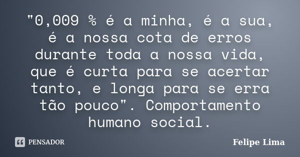 "0,009 % é a minha, é a sua, é a nossa cota de erros durante toda a nossa vida, que é curta para se acertar tanto, e longa para se erra tão pouco". Co... Frase de Felipe Lima.