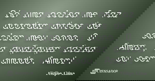 Só uma coisa me faz acordar antes de saciar meu sono. O Amor, a qualquer coisa ou ser amado. Amor!... Frase de Felipe Lima.