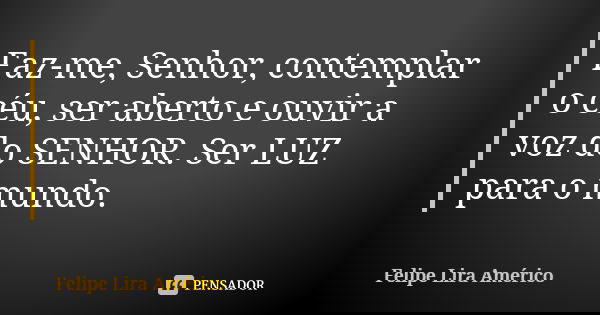 Faz-me, Senhor, contemplar o céu, ser aberto e ouvir a voz do SENHOR. Ser LUZ para o mundo.... Frase de Felipe Lira Américo.