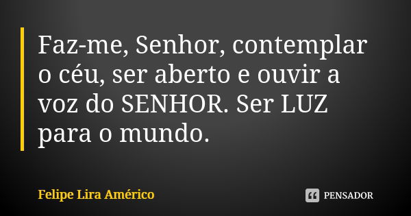 Faz-me, Senhor, contemplar o céu, ser aberto e ouvir a voz do SENHOR. Ser LUZ para o mundo.... Frase de Felipe Lira Américo.