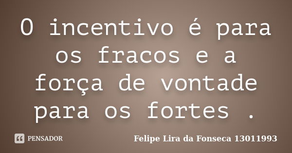 O incentivo é para os fracos e a força de vontade para os fortes .... Frase de Felipe Lira da Fonseca 13011993.