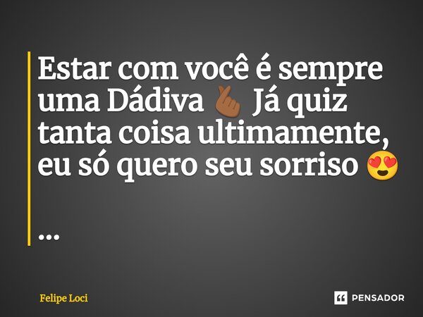 ⁠⁠Estar com você é sempre uma Dádiva 🫰🏾 Já quiz tanta coisa ultimamente, eu só quero seu sorriso 😍 ...... Frase de Felipe Loci.