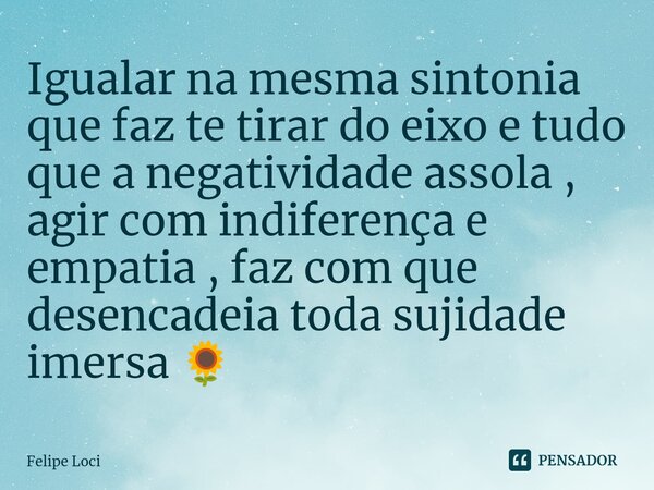 ⁠Igualar na mesma sintonia que faz te tirar do eixo e tudo que a negatividade assola , agir com indiferença e empatia , faz com que desencadeia toda sujidade im... Frase de Felipe Loci.