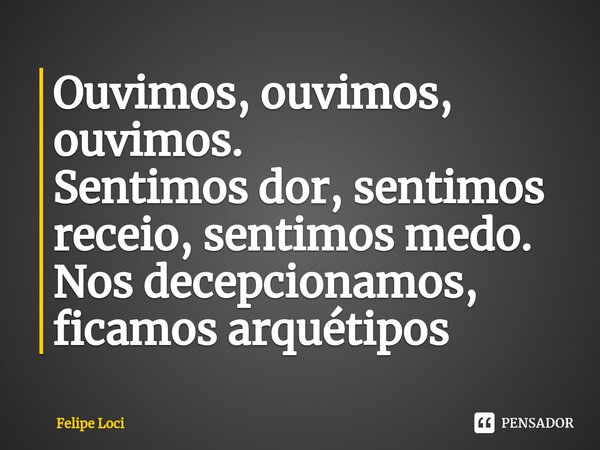 ⁠Ouvimos, ouvimos, ouvimos. Sentimos dor, sentimos receio, sentimos medo. Nos decepcionamos, ficamos arquétipos... Frase de Felipe Loci.
