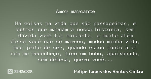 Amor marcante Há coisas na vida que são passageiras, e outras que marcam a nossa história, sem dúvida você foi marcante, e muito além disso você não só marcou, ... Frase de Felipe Lopes dos Santos Cintra.