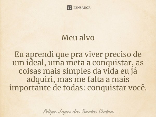 Meu alvo Eu aprendi que pra viver preciso de um ideal, uma meta a conquistar, as coisas mais simples da vida eu já adquiri, mas me falta a mais importante de to... Frase de Felipe Lopes dos Santos Cintra.