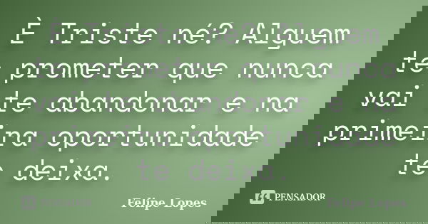 È Triste né? Alguem te prometer que nunca vai te abandonar e na primeira oportunidade te deixa.... Frase de Felipe Lopes.