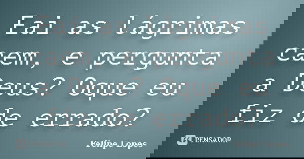 Eai as lágrimas caem, e pergunta a Deus? Oque eu fiz de errado?... Frase de Felipe Lopes.