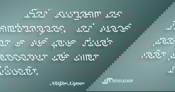 Eai surgem as lembranças, ai você para e vê que tudo não passava de uma ilusão.... Frase de Felipe Lopes.