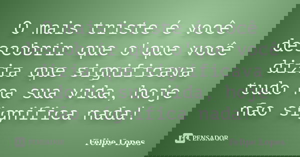 O mais triste é você descobrir que o'que você dizia que significava tudo na sua vida, hoje não significa nada!... Frase de Felipe Lopes.