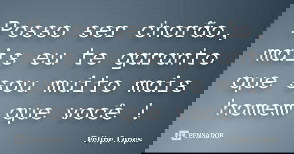 Posso ser chorão, mais eu te garanto que sou muito mais homem que você !... Frase de Felipe Lopes.