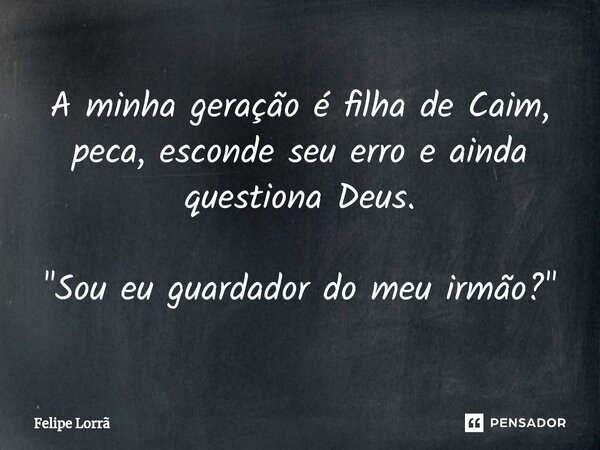 ⁠A minha geração é filha de Caim, peca, esconde seu erro e ainda questiona Deus. "Sou eu guardador do meu irmão?"... Frase de Felipe Lorrã.