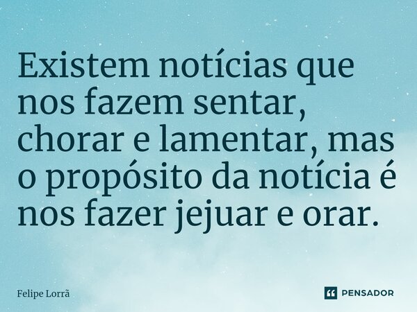 ⁠Existem notícias que nos fazem sentar, chorar e lamentar, mas o propósito da notícia é nos fazer jejuar e orar.... Frase de Felipe Lorrã.