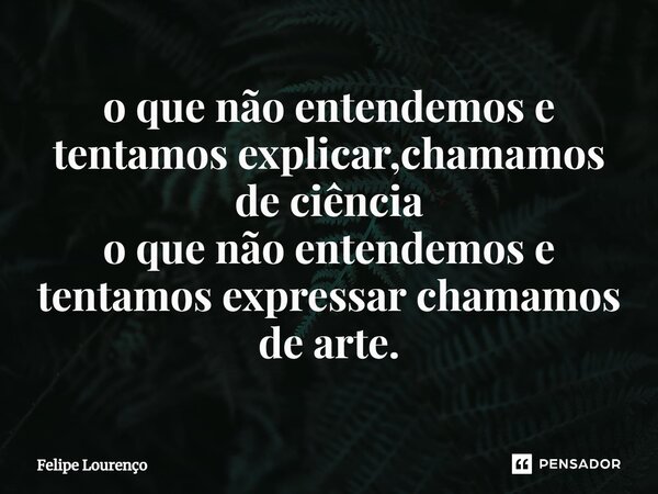 ⁠o que não entendemos e tentamos explicar,chamamos de ciência o que não entendemos e tentamos expressar chamamos de arte.... Frase de Felipe Lourenço.