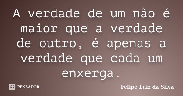 A verdade de um não é maior que a verdade de outro, é apenas a verdade que cada um enxerga.... Frase de Felipe Luiz da Silva.