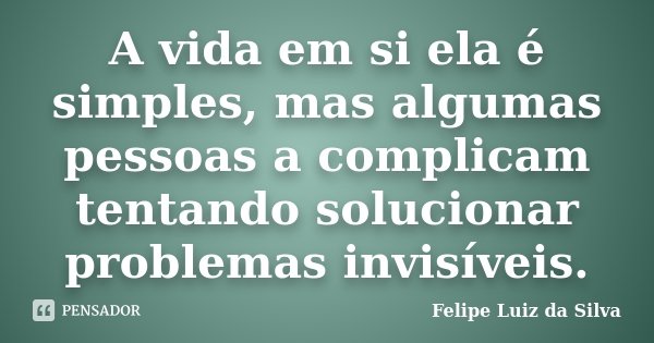 A vida em si ela é simples, mas algumas pessoas a complicam tentando solucionar problemas invisíveis.... Frase de Felipe Luiz da Silva.