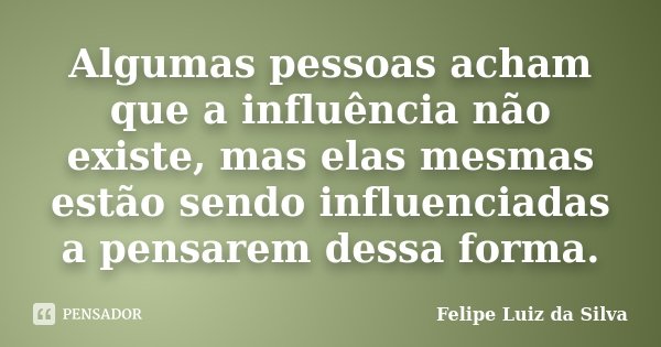 Algumas pessoas acham que a influência não existe, mas elas mesmas estão sendo influenciadas a pensarem dessa forma.... Frase de Felipe Luiz da Silva.