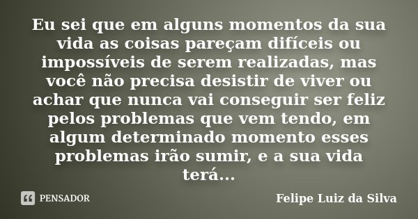 Eu sei que em alguns momentos da sua vida as coisas pareçam difíceis ou impossíveis de serem realizadas, mas você não precisa desistir de viver ou achar que nun... Frase de Felipe Luiz da Silva.