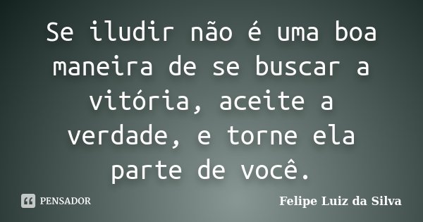 Se iludir não é uma boa maneira de se buscar a vitória, aceite a verdade, e torne ela parte de você.... Frase de Felipe Luiz da Silva.