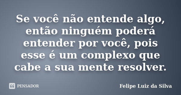 Se você não entende algo, então ninguém poderá entender por você, pois esse é um complexo que cabe a sua mente resolver.... Frase de Felipe Luiz da Silva.