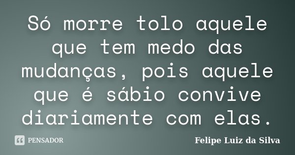 Só morre tolo aquele que tem medo das mudanças, pois aquele que é sábio convive diariamente com elas.... Frase de Felipe Luiz da Silva.