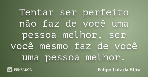 Tentar ser perfeito não faz de você uma pessoa melhor, ser você mesmo faz de você uma pessoa melhor.... Frase de Felipe Luiz da Silva.
