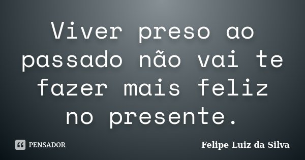 Viver preso ao passado não vai te fazer mais feliz no presente.... Frase de Felipe Luiz da Silva.