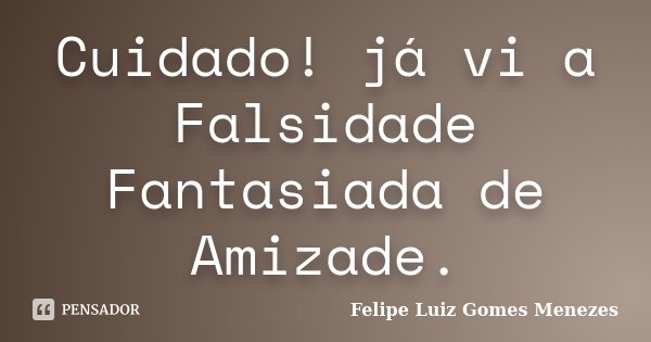 Cuidado! já vi a Falsidade Fantasiada de Amizade.... Frase de Felipe Luiz Gomes Menezes.