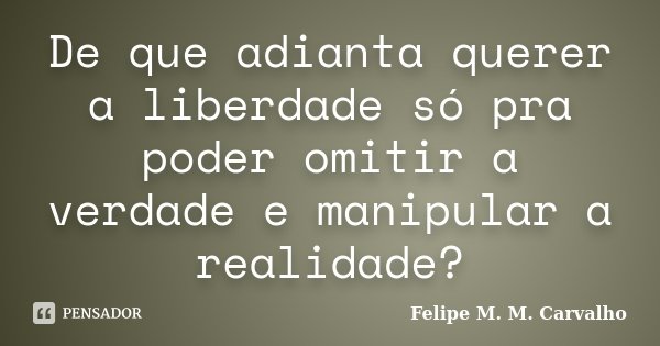 De que adianta querer a liberdade só pra poder omitir a verdade e manipular a realidade?... Frase de Felipe M. M. Carvalho.