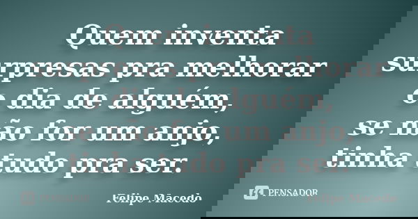 Quem inventa surpresas pra melhorar o dia de alguém, se não for um anjo, tinha tudo pra ser.... Frase de Felipe Macedo.
