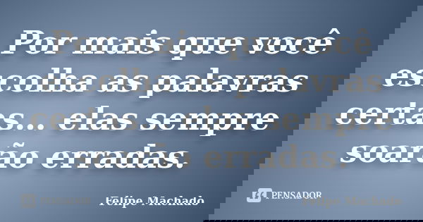Por mais que você escolha as palavras certas… elas sempre soarão erradas.... Frase de Felipe Machado.