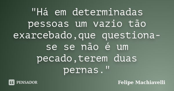 "Há em determinadas pessoas um vazio tão exarcebado,que questiona-se se não é um pecado,terem duas pernas."... Frase de Felipe Machiavelli.