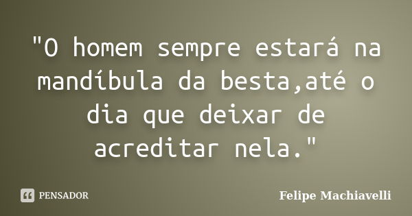 "O homem sempre estará na mandíbula da besta,até o dia que deixar de acreditar nela."... Frase de felipe machiavelli.