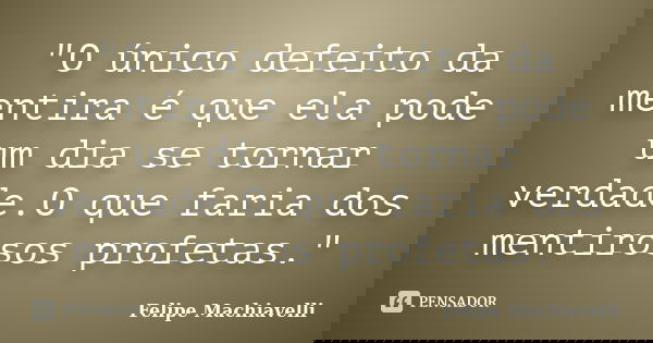 "O único defeito da mentira é que ela pode um dia se tornar verdade.O que faria dos mentirosos profetas."... Frase de felipe machiavelli.