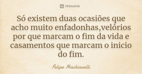 Só existem duas ocasiões que acho muito enfadonhas,velórios por que marcam o fim da vida e casamentos que marcam o inicio do fim.... Frase de felipe Machiavelli.