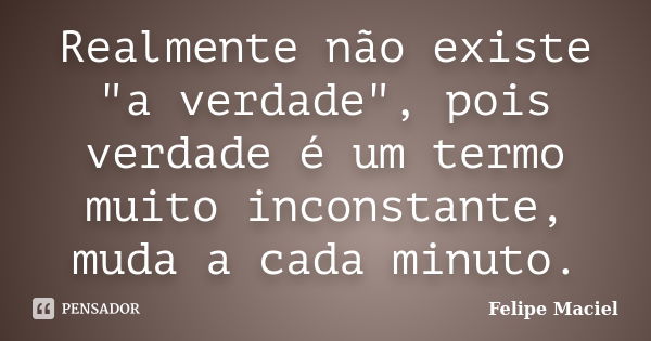 Realmente não existe "a verdade", pois verdade é um termo muito inconstante, muda a cada minuto.... Frase de Felipe Maciel.